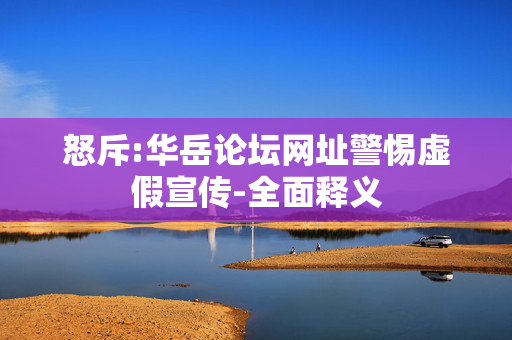 怒斥:华岳论坛网址警惕虚假宣传-全面释义