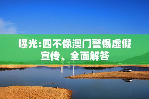 曝光:四不像澳门警惕虚假宣传、全面解答