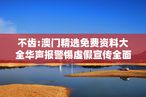 不齿:澳门精选免费资料大全华声报警惕虚假宣传全面释义