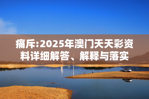 痛斥:2025年澳门天天彩资料详细解答、解释与落实