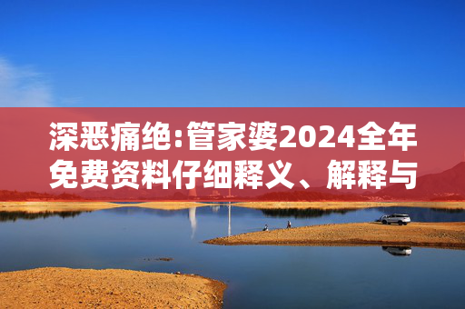 深恶痛绝:管家婆2024全年免费资料仔细释义、解释与落实