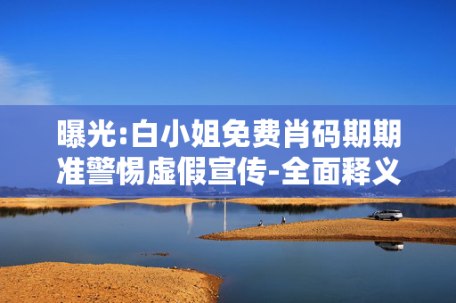 曝光:白小姐免费肖码期期准警惕虚假宣传-全面释义