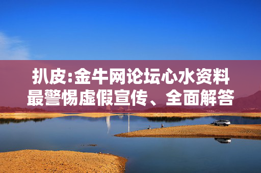 扒皮:金牛网论坛心水资料最警惕虚假宣传、全面解答