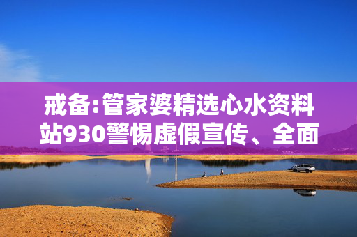 戒备:管家婆精选心水资料站930警惕虚假宣传、全面解答