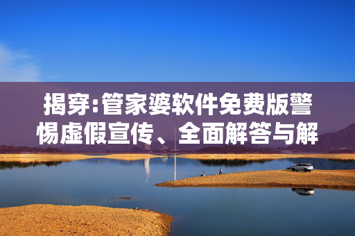 揭穿:管家婆软件免费版警惕虚假宣传、全面解答与解释