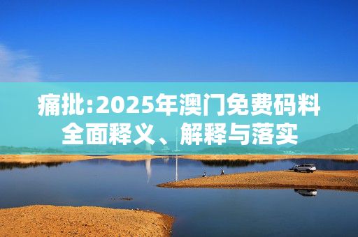 痛批:2025年澳门免费码料全面释义、解释与落实