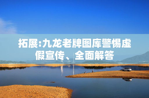 拓展:九龙老牌图库警惕虚假宣传、全面解答