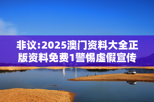 非议:2025澳门资料大全正版资料免费1警惕虚假宣传全面释义