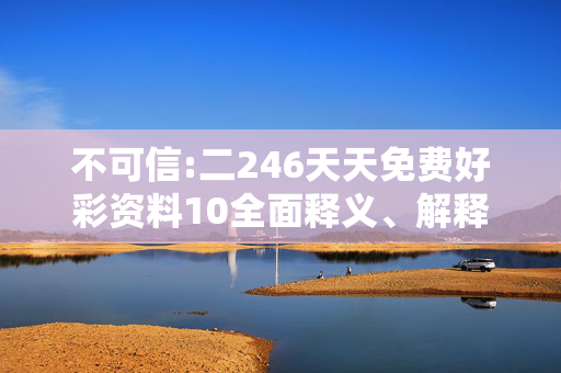 不可信:二246天天免费好彩资料10全面释义、解释与落实