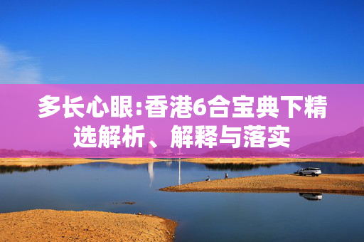 多长心眼:香港6合宝典下精选解析、解释与落实