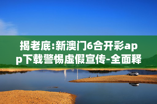 揭老底:新澳门6合开彩app下载警惕虚假宣传-全面释义