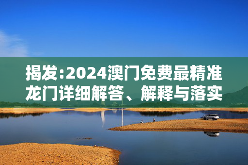揭发:2024澳门免费最精准龙门详细解答、解释与落实
