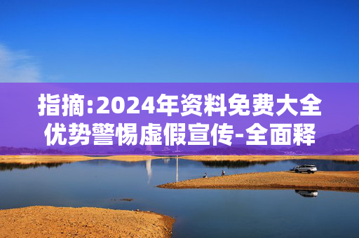 指摘:2024年资料免费大全优势警惕虚假宣传-全面释义