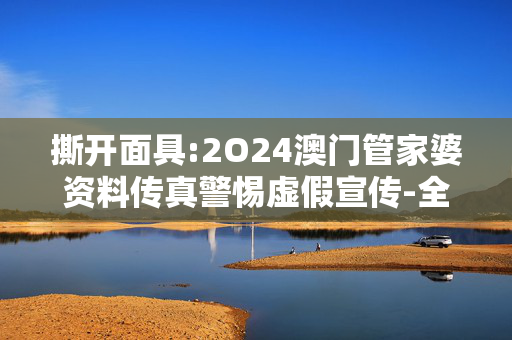 撕开面具:2O24澳门管家婆资料传真警惕虚假宣传-全面释义、解释与落实