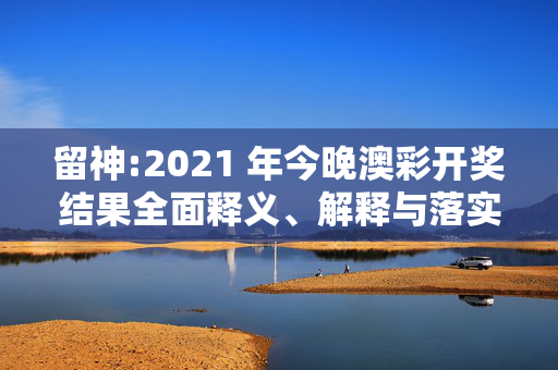 留神:2021 年今晚澳彩开奖结果全面释义、解释与落实