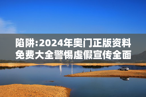 陷阱:2024年奥门正版资料免费大全警惕虚假宣传全面释义