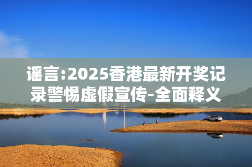 谣言:2025香港最新开奖记录警惕虚假宣传-全面释义