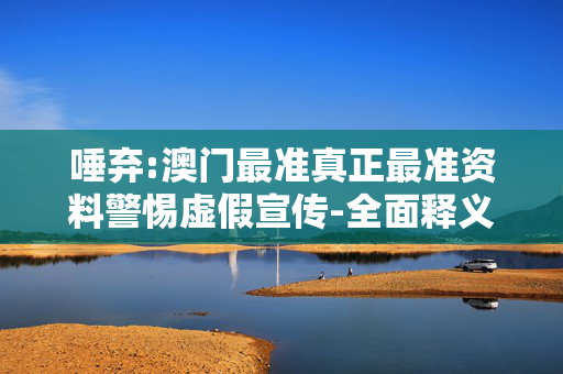 唾弃:澳门最准真正最准资料警惕虚假宣传-全面释义、解释与落实