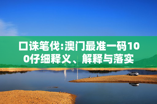 口诛笔伐:澳门最准一码100仔细释义、解释与落实