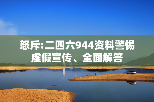 怒斥:二四六944资料警惕虚假宣传、全面解答