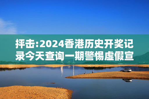 抨击:2024香港历史开奖记录今天查询一期警惕虚假宣传全面释义