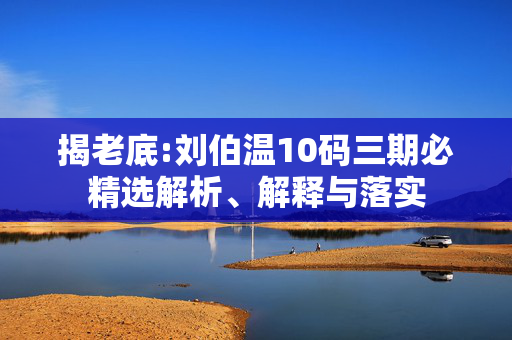 揭老底:刘伯温10码三期必精选解析、解释与落实