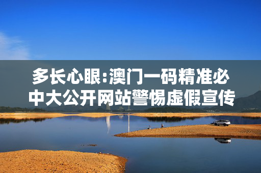 多长心眼:澳门一码精准必中大公开网站警惕虚假宣传全面释义