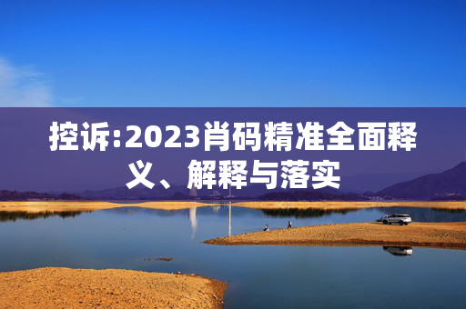 控诉:2023肖码精准全面释义、解释与落实
