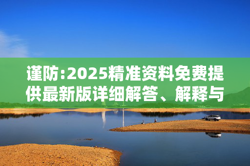 谨防:2025精准资料免费提供最新版详细解答、解释与落实