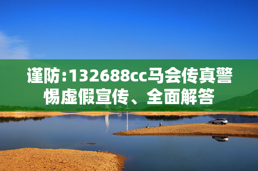 谨防:132688cc马会传真警惕虚假宣传、全面解答