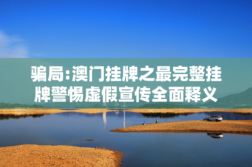 骗局:澳门挂牌之最完整挂牌警惕虚假宣传全面释义