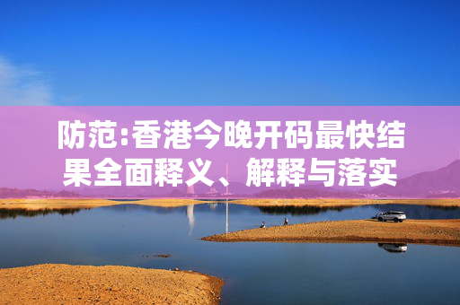 防范:香港今晚开码最快结果全面释义、解释与落实