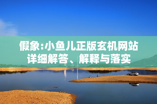 假象:小鱼儿正版玄机网站详细解答、解释与落实
