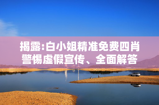 揭露:白小姐精准免费四肖警惕虚假宣传、全面解答