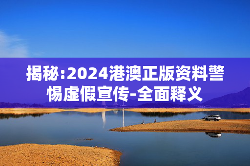 揭秘:2024港澳正版资料警惕虚假宣传-全面释义