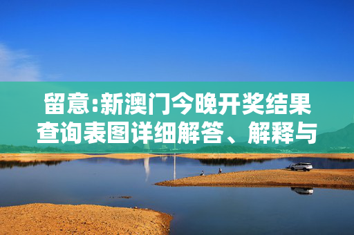留意:新澳门今晚开奖结果查询表图详细解答、解释与落实