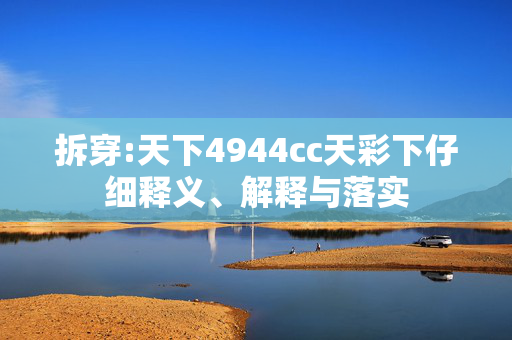 拆穿:天下4944cc天彩下仔细释义、解释与落实