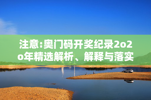 注意:奥门码开奖纪录2o2o年精选解析、解释与落实