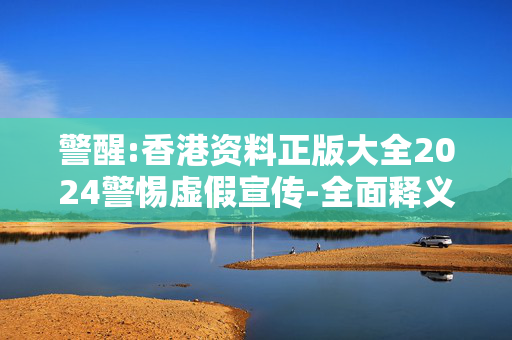 警醒:香港资料正版大全2024警惕虚假宣传-全面释义