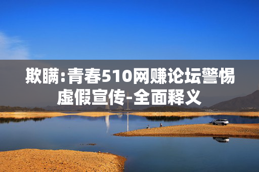 欺瞒:青春510网赚论坛警惕虚假宣传-全面释义