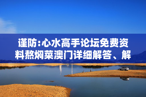 谨防:心水高手论坛免费资料熬焖菜澳门详细解答、解释与落实