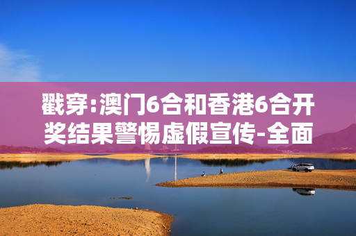 戳穿:澳门6合和香港6合开奖结果警惕虚假宣传-全面释义