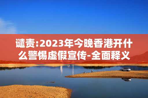 谴责:2023年今晚香港开什么警惕虚假宣传-全面释义、解释与落实