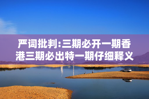 严词批判:三期必开一期香港三期必出特一期仔细释义、解释与落实