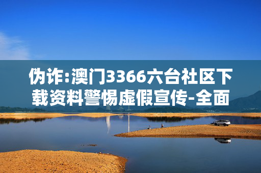 伪诈:澳门3366六台社区下载资料警惕虚假宣传-全面释义