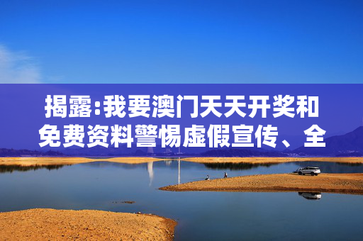 揭露:我要澳门天天开奖和免费资料警惕虚假宣传、全面解答