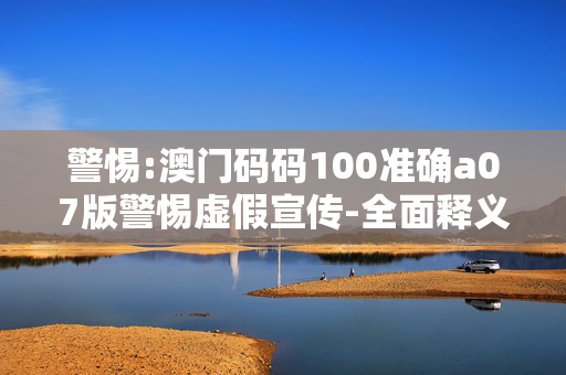 警惕:澳门码码100准确a07版警惕虚假宣传-全面释义