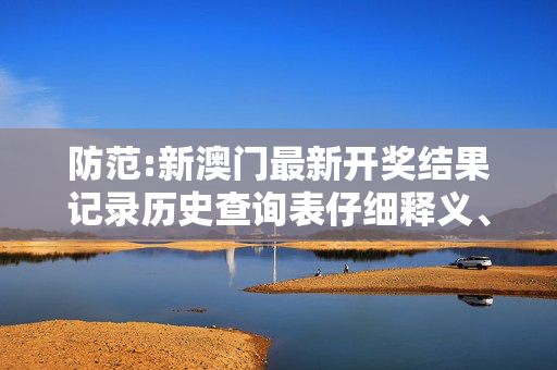 防范:新澳门最新开奖结果记录历史查询表仔细释义、解释与落实