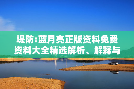 堤防:蓝月亮正版资料免费资料大全精选解析、解释与落实