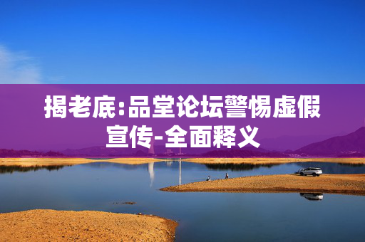 揭老底:品堂论坛警惕虚假宣传-全面释义